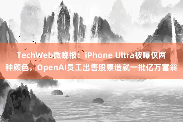 TechWeb微晚报：iPhone Ultra被曝仅两种颜色，OpenAI员工出售股票造就一批亿万富翁