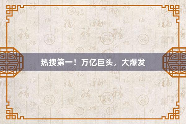 热搜第一！万亿巨头，大爆发