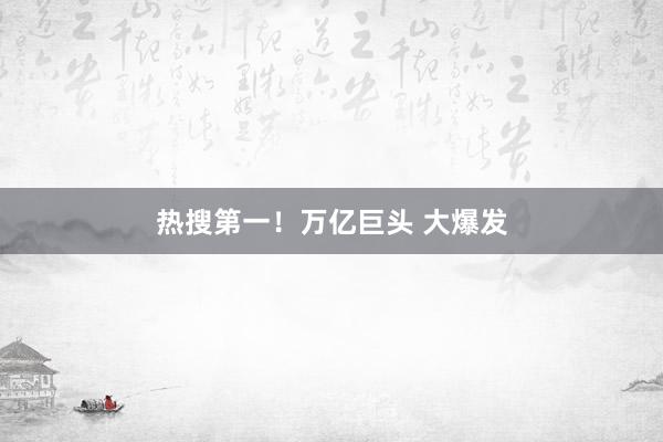热搜第一！万亿巨头 大爆发