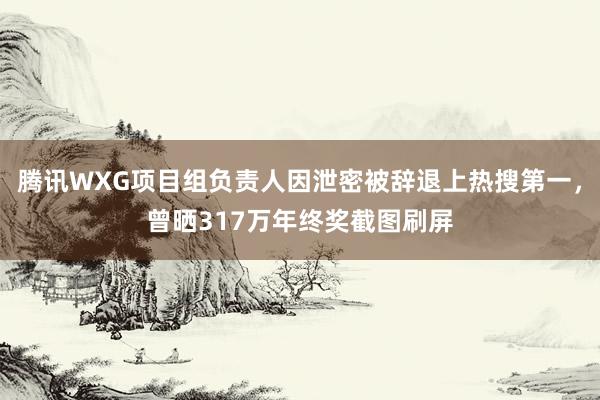 腾讯WXG项目组负责人因泄密被辞退上热搜第一，曾晒317万年终奖截图刷屏