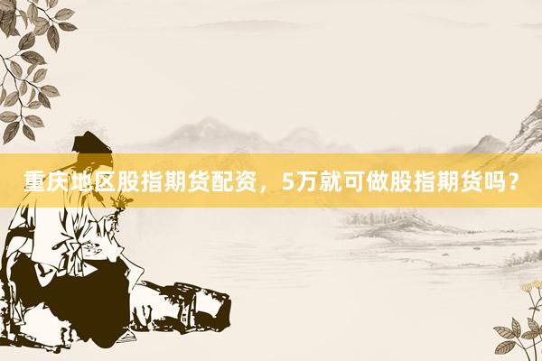 重庆地区股指期货配资，5万就可做股指期货吗？