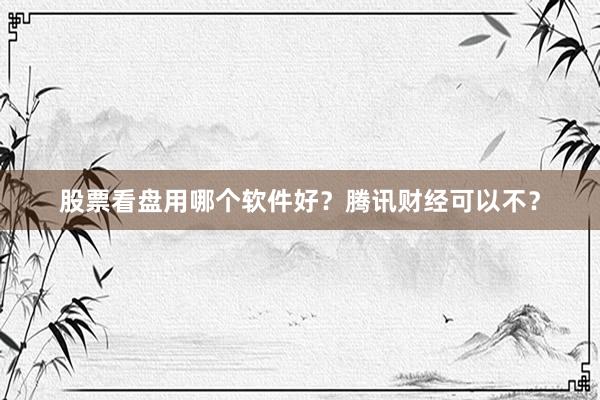 股票看盘用哪个软件好？腾讯财经可以不？
