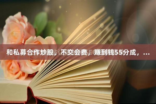 和私募合作炒股，不交会费，赚到钱55分成，...
