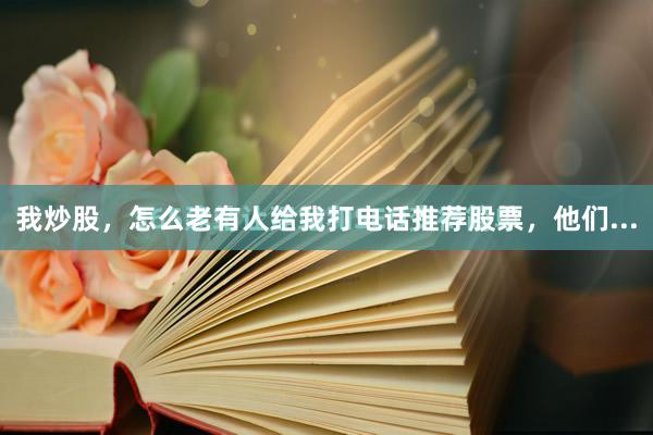 我炒股，怎么老有人给我打电话推荐股票，他们...
