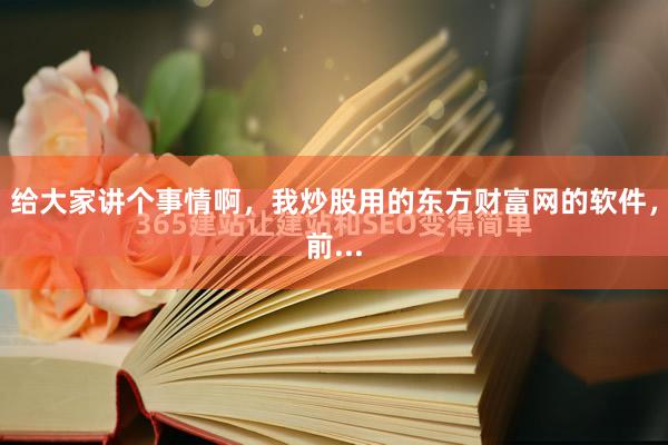 给大家讲个事情啊，我炒股用的东方财富网的软件，前...