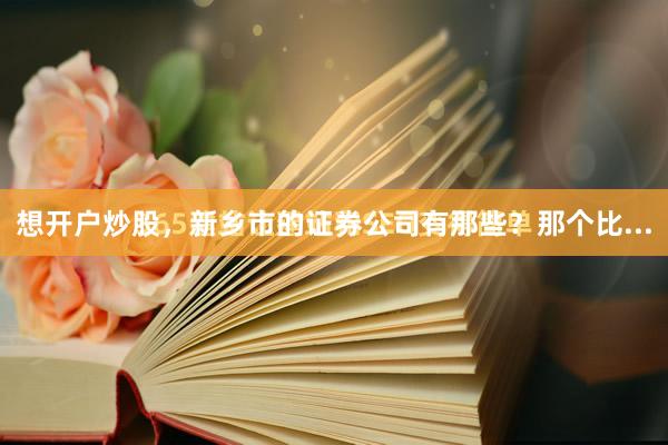 想开户炒股,新乡市的证券公司有那些?那个比...