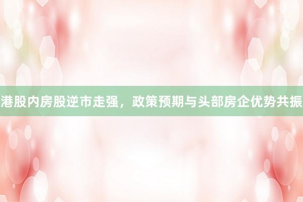 港股内房股逆市走强，政策预期与头部房企优势共振