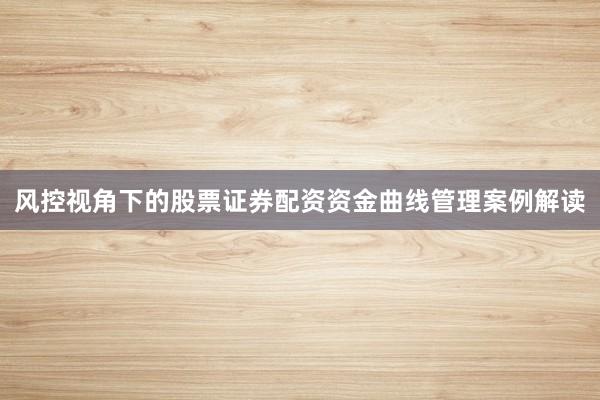 风控视角下的股票证券配资资金曲线管理案例解读
