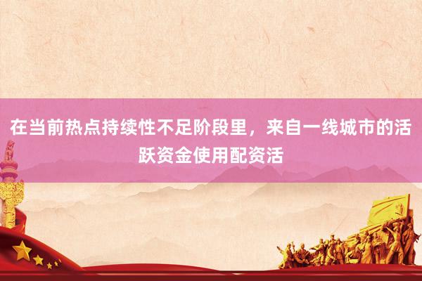 在当前热点持续性不足阶段里，来自一线城市的活跃资金使用配资活