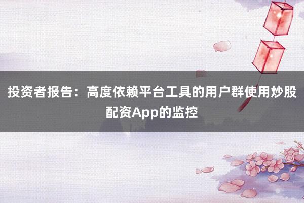 投资者报告：高度依赖平台工具的用户群使用炒股配资App的监控