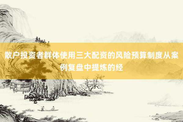 散户投资者群体使用三大配资的风险预算制度从案例复盘中提炼的经