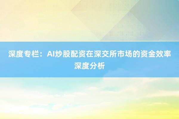 深度专栏：AI炒股配资在深交所市场的资金效率深度分析