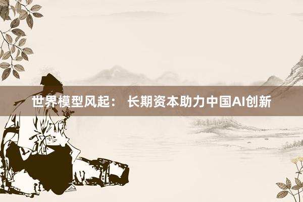 世界模型风起： 长期资本助力中国AI创新