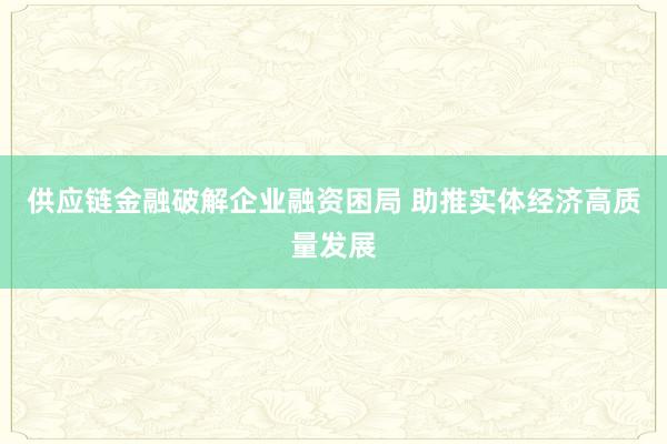 供应链金融破解企业融资困局 助推实体经济高质量发展