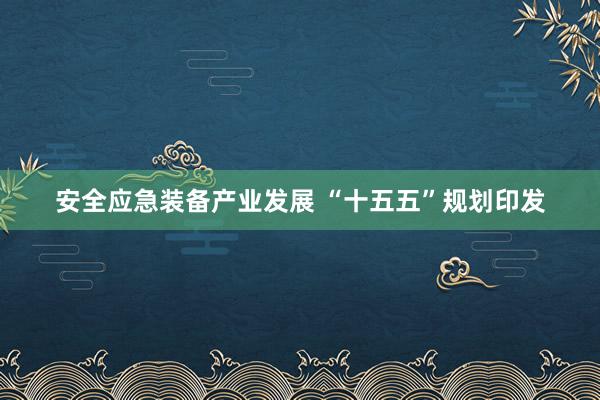 安全应急装备产业发展 “十五五”规划印发