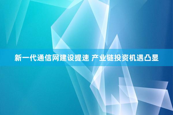 新一代通信网建设提速 产业链投资机遇凸显