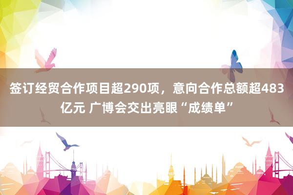 签订经贸合作项目超290项，意向合作总额超483亿元 广博会交出亮眼“成绩单”