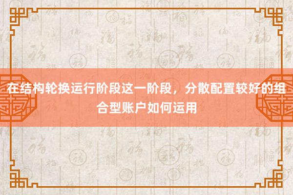 在结构轮换运行阶段这一阶段，分散配置较好的组合型账户如何运用