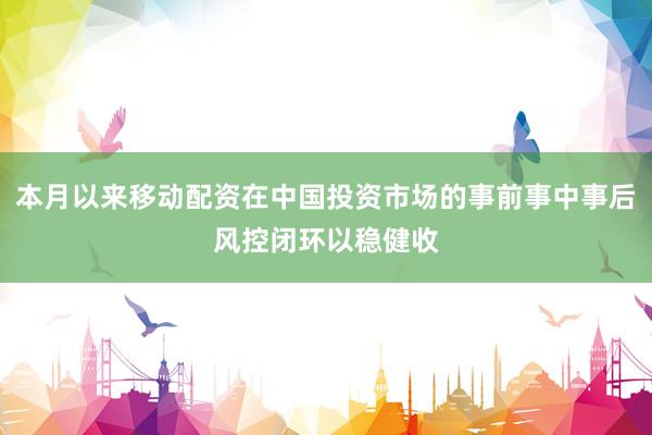 本月以来移动配资在中国投资市场的事前事中事后风控闭环以稳健收
