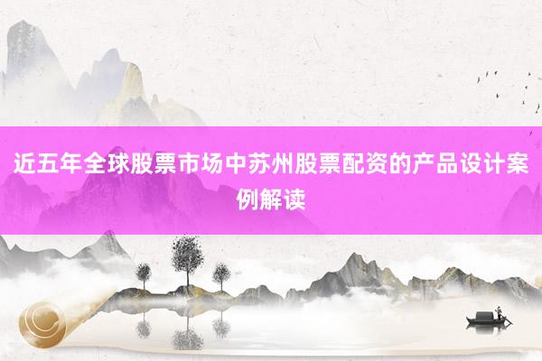 近五年全球股票市场中苏州股票配资的产品设计案例解读