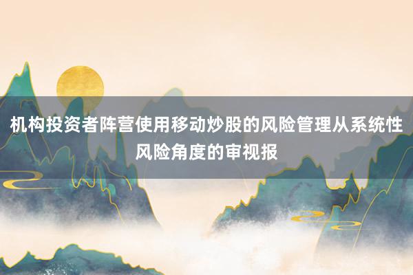机构投资者阵营使用移动炒股的风险管理从系统性风险角度的审视报