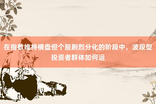 在指数维持横盘但个股剧烈分化的阶段中，波段型投资者群体如何运