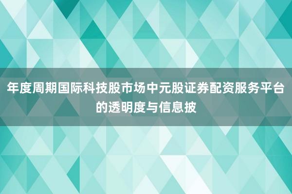 年度周期国际科技股市场中元股证券配资服务平台的透明度与信息披