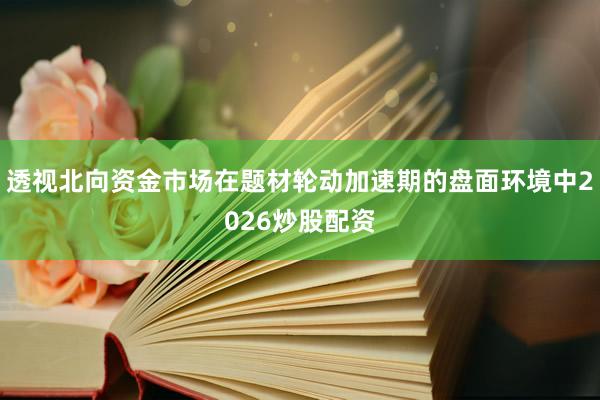 透视北向资金市场在题材轮动加速期的盘面环境中2026炒股配资