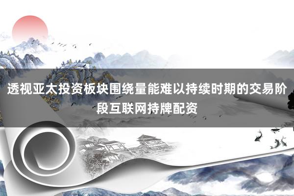 透视亚太投资板块围绕量能难以持续时期的交易阶段互联网持牌配资