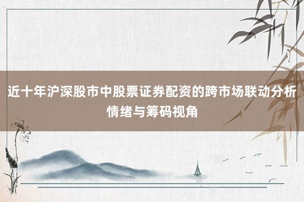 近十年沪深股市中股票证券配资的跨市场联动分析情绪与筹码视角
