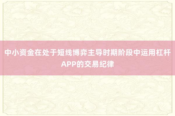 中小资金在处于短线博弈主导时期阶段中运用杠杆APP的交易纪律