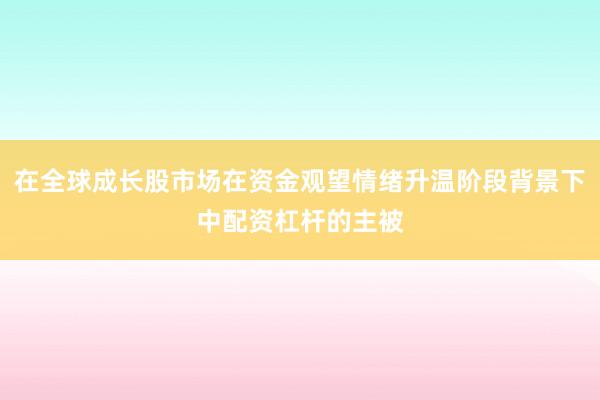 在全球成长股市场在资金观望情绪升温阶段背景下中配资杠杆的主被