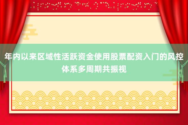 年内以来区域性活跃资金使用股票配资入门的风控体系多周期共振视