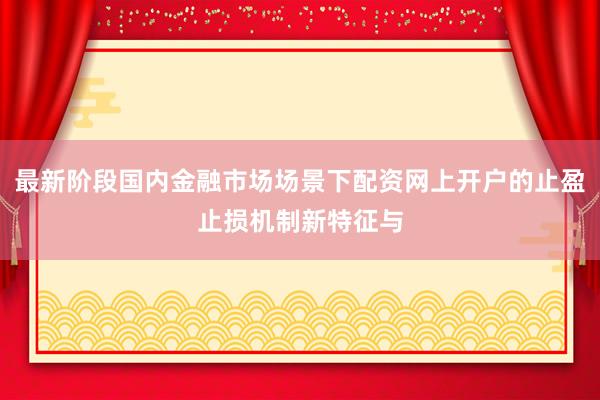 最新阶段国内金融市场场景下配资网上开户的止盈止损机制新特征与