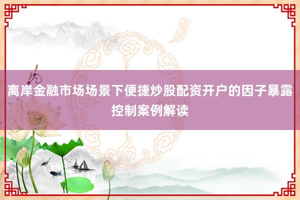 离岸金融市场场景下便捷炒股配资开户的因子暴露控制案例解读