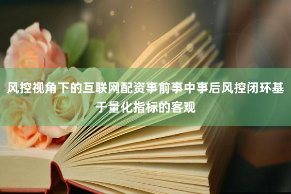 风控视角下的互联网配资事前事中事后风控闭环基于量化指标的客观