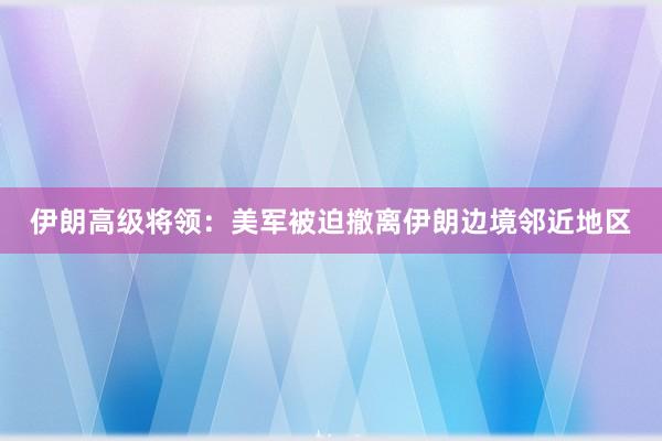 伊朗高级将领：美军被迫撤离伊朗边境邻近地区