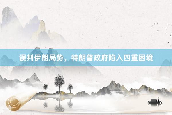 误判伊朗局势，特朗普政府陷入四重困境