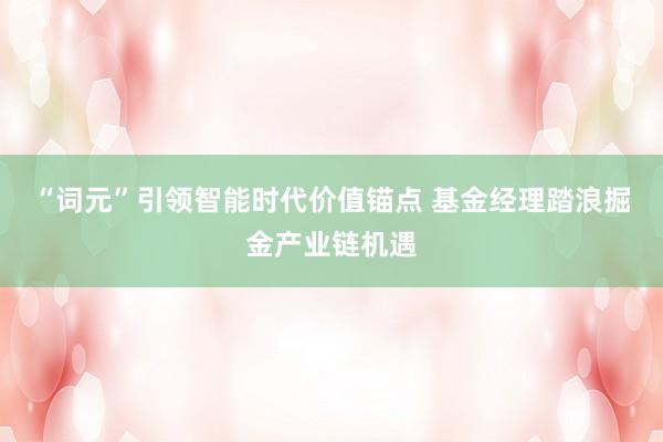 “词元”引领智能时代价值锚点 基金经理踏浪掘金产业链机遇