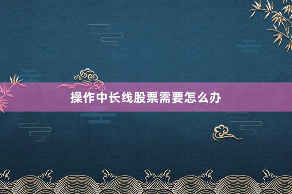 操作中长线股票需要怎么办