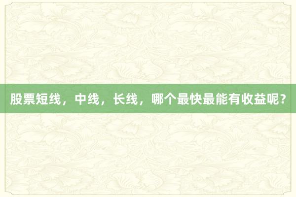 股票短线，中线，长线，哪个最快最能有收益呢？