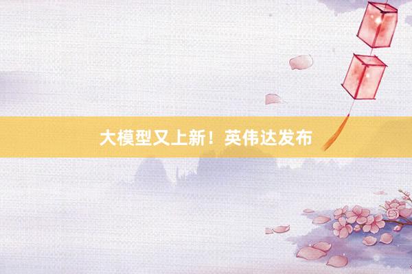 大模型又上新！英伟达发布