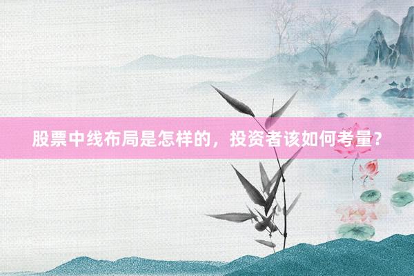 股票中线布局是怎样的，投资者该如何考量？
