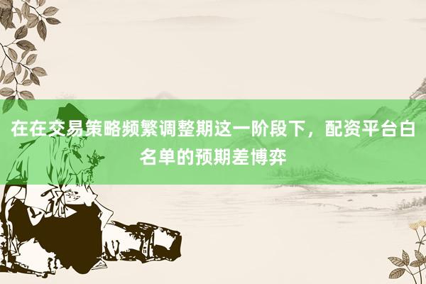 在在交易策略频繁调整期这一阶段下，配资平台白名单的预期差博弈
