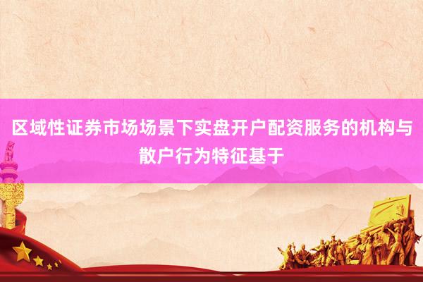 区域性证券市场场景下实盘开户配资服务的机构与散户行为特征基于