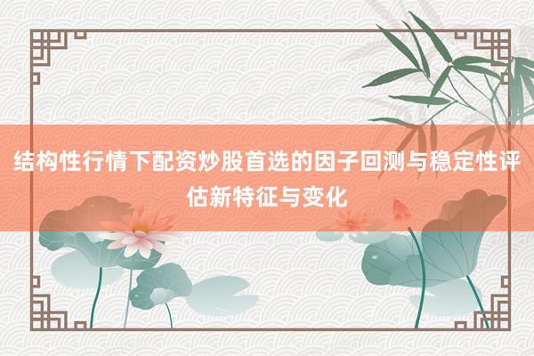 结构性行情下配资炒股首选的因子回测与稳定性评估新特征与变化