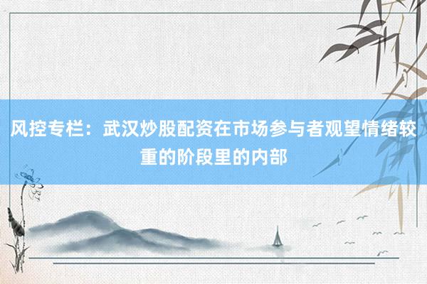 风控专栏：武汉炒股配资在市场参与者观望情绪较重的阶段里的内部