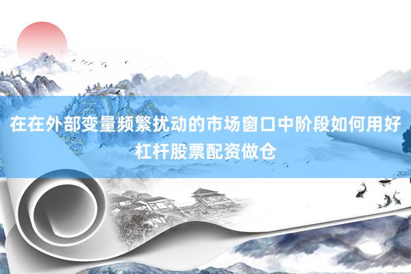 在在外部变量频繁扰动的市场窗口中阶段如何用好杠杆股票配资做仓