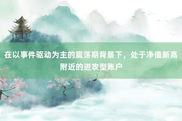 在以事件驱动为主的震荡期背景下，处于净值新高附近的进攻型账户