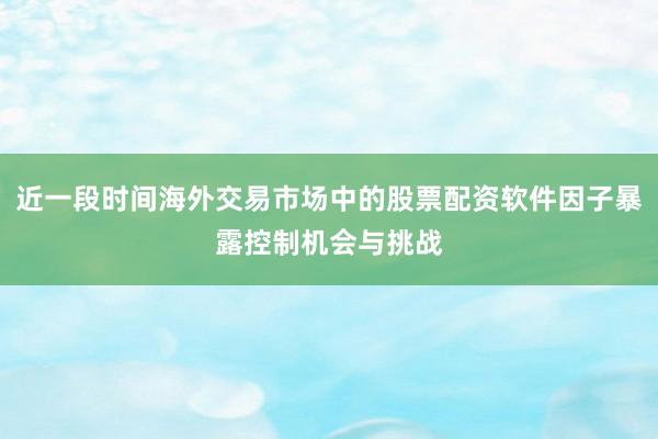 近一段时间海外交易市场中的股票配资软件因子暴露控制机会与挑战